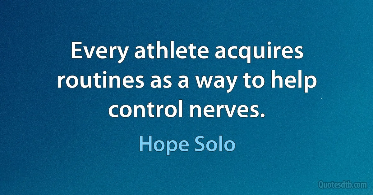 Every athlete acquires routines as a way to help control nerves. (Hope Solo)