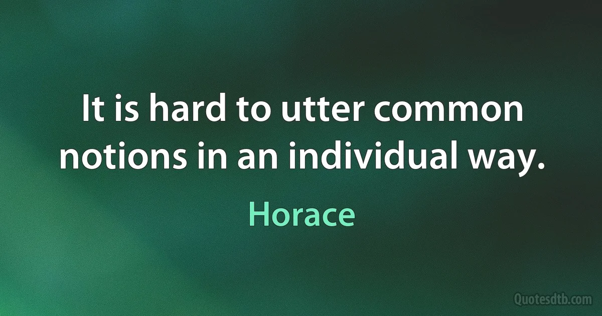 It is hard to utter common notions in an individual way. (Horace)