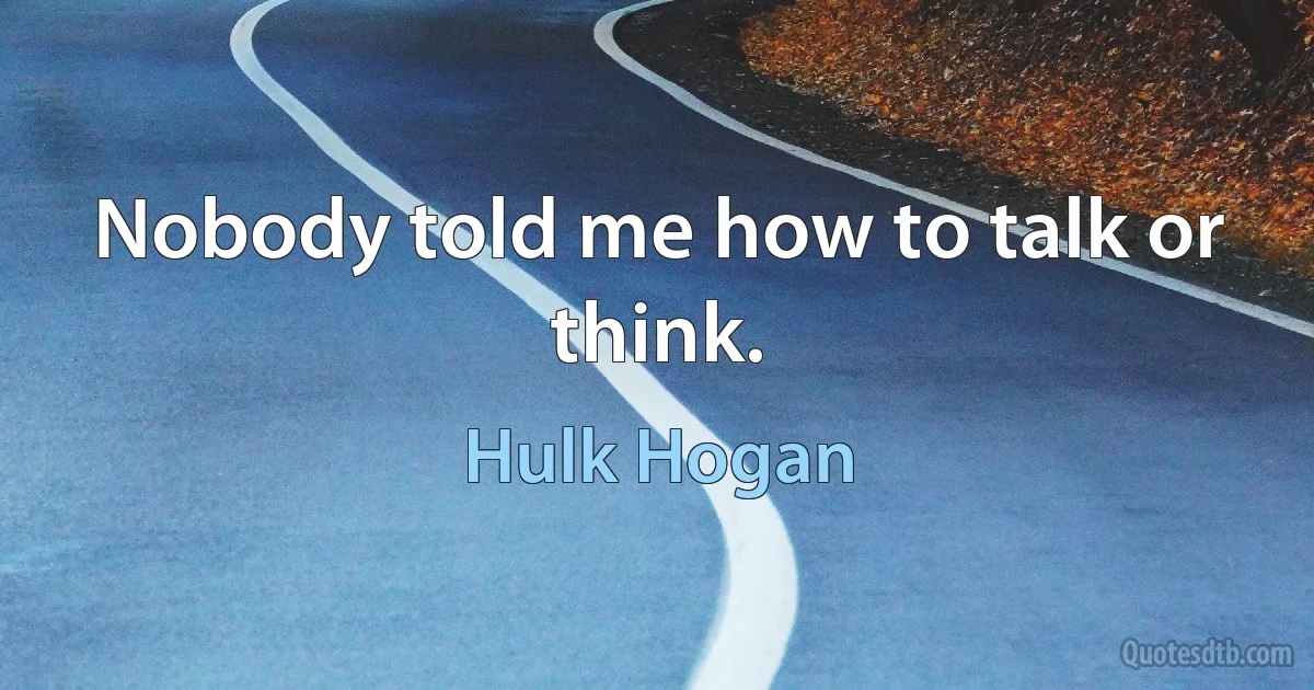 Nobody told me how to talk or think. (Hulk Hogan)