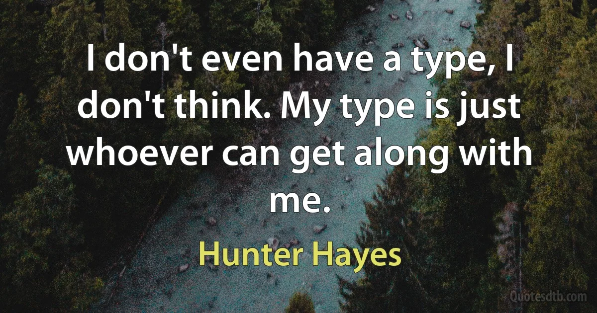 I don't even have a type, I don't think. My type is just whoever can get along with me. (Hunter Hayes)