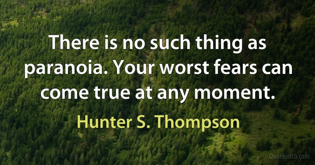 There is no such thing as paranoia. Your worst fears can come true at any moment. (Hunter S. Thompson)