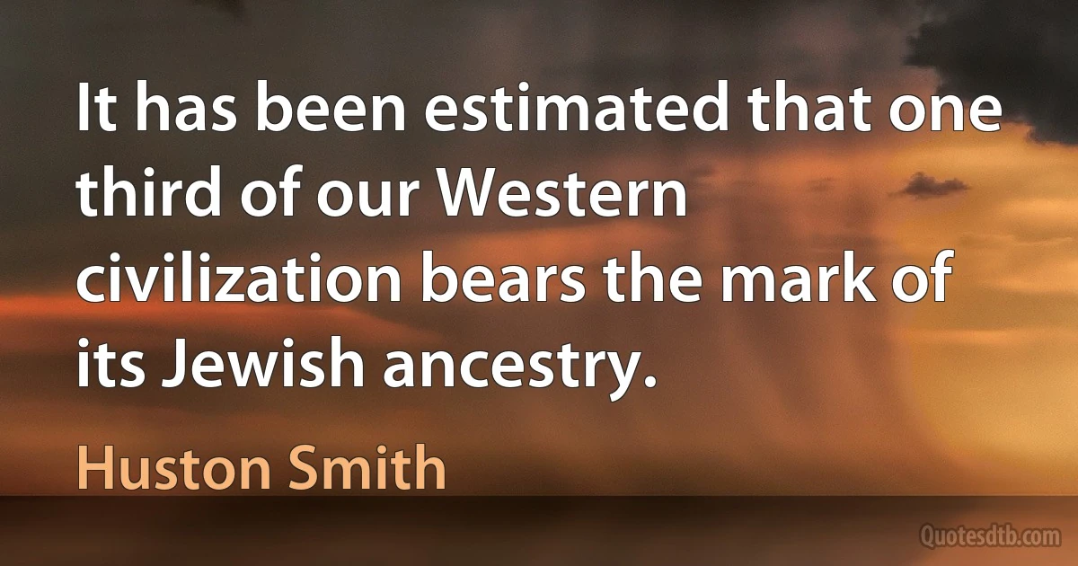 It has been estimated that one third of our Western civilization bears the mark of its Jewish ancestry. (Huston Smith)