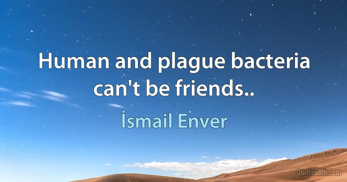 Human and plague bacteria can't be friends.. (İsmail Enver)