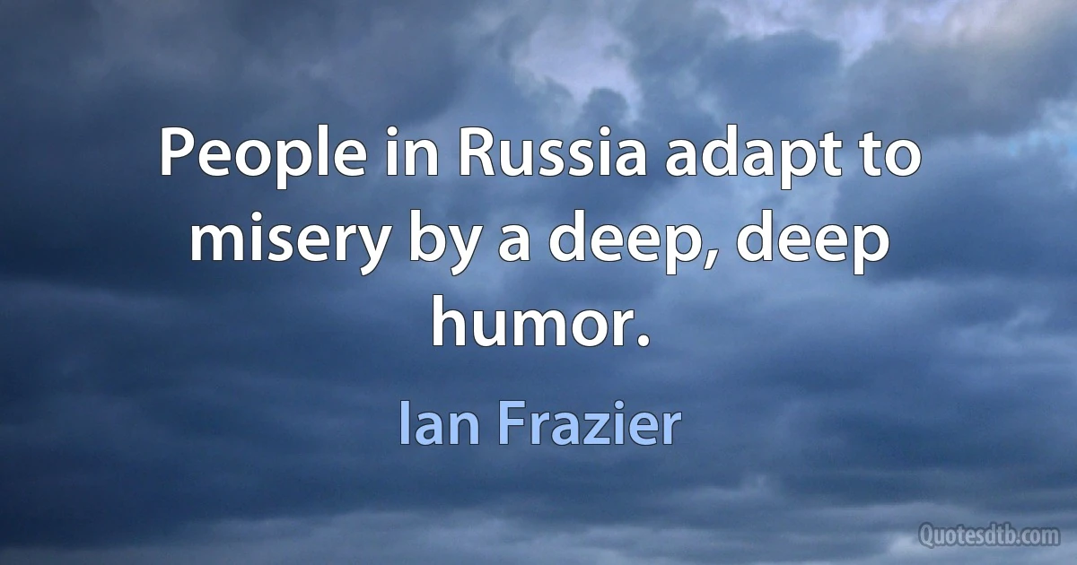 People in Russia adapt to misery by a deep, deep humor. (Ian Frazier)