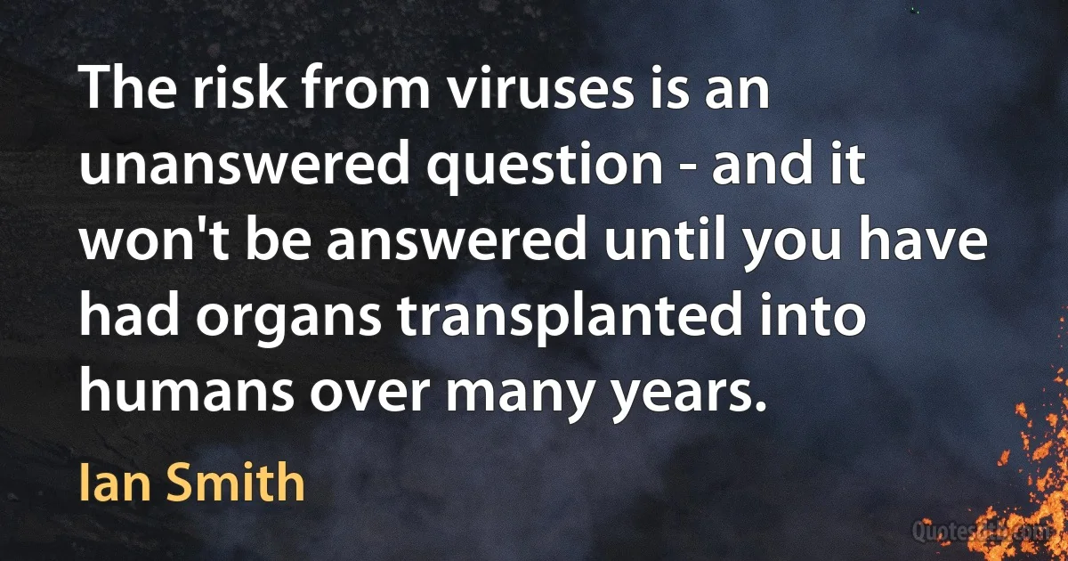 The risk from viruses is an unanswered question - and it won't be answered until you have had organs transplanted into humans over many years. (Ian Smith)