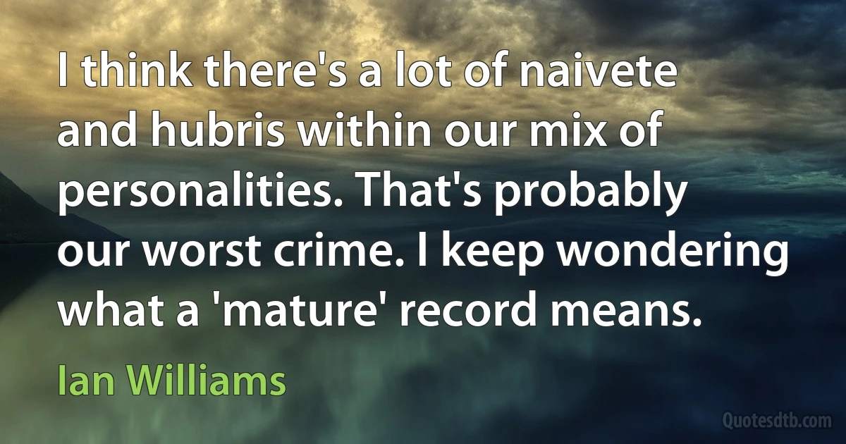 I think there's a lot of naivete and hubris within our mix of personalities. That's probably our worst crime. I keep wondering what a 'mature' record means. (Ian Williams)