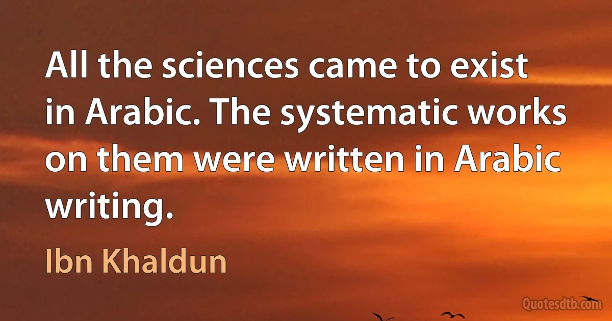 All the sciences came to exist in Arabic. The systematic works on them were written in Arabic writing. (Ibn Khaldun)