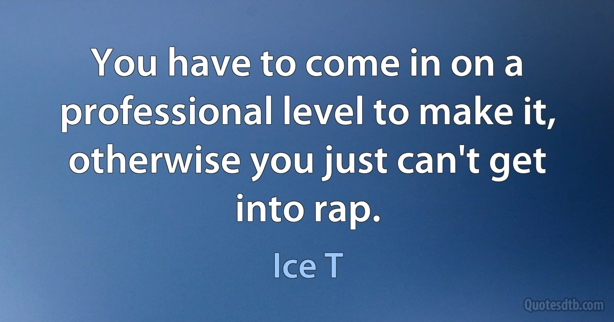 You have to come in on a professional level to make it, otherwise you just can't get into rap. (Ice T)