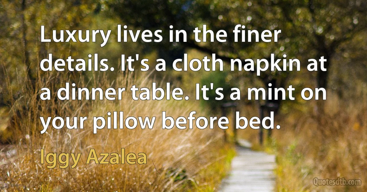 Luxury lives in the finer details. It's a cloth napkin at a dinner table. It's a mint on your pillow before bed. (Iggy Azalea)