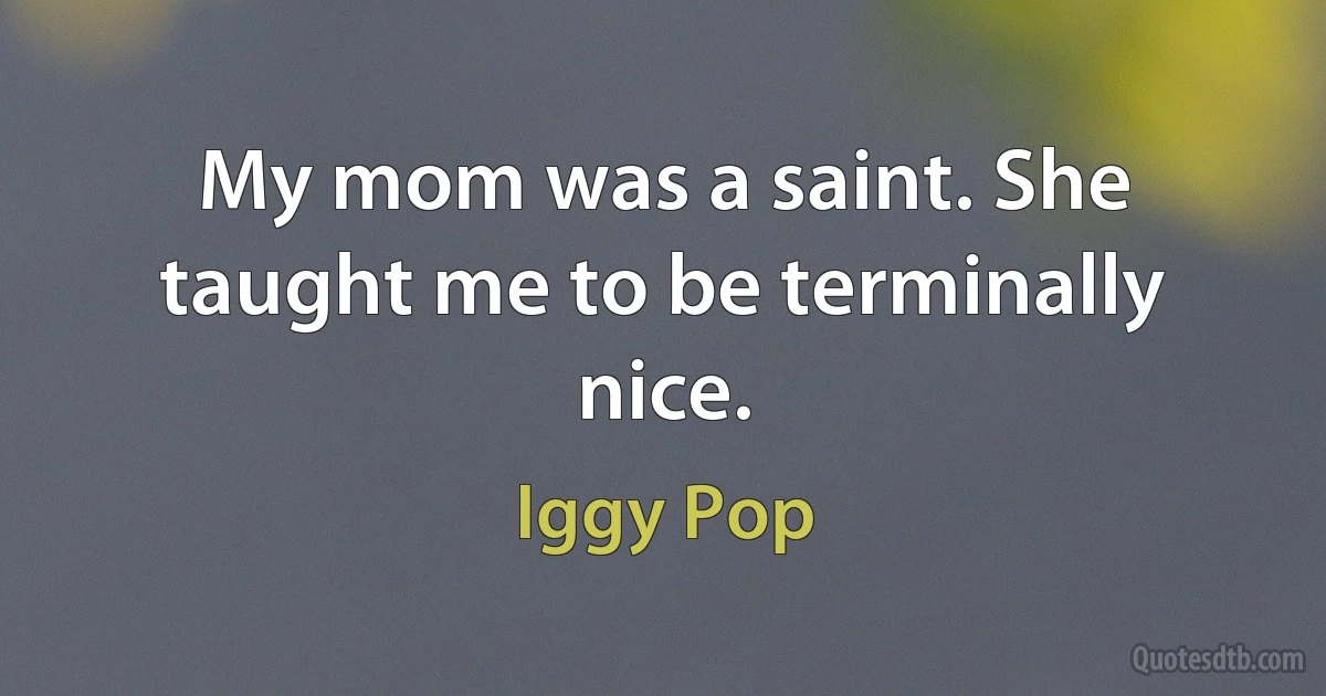 My mom was a saint. She taught me to be terminally nice. (Iggy Pop)