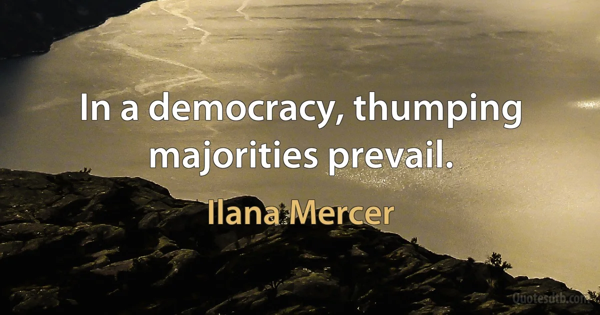 In a democracy, thumping majorities prevail. (Ilana Mercer)