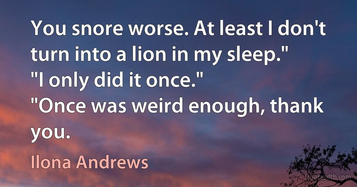 You snore worse. At least I don't turn into a lion in my sleep."
"I only did it once."
"Once was weird enough, thank you. (Ilona Andrews)