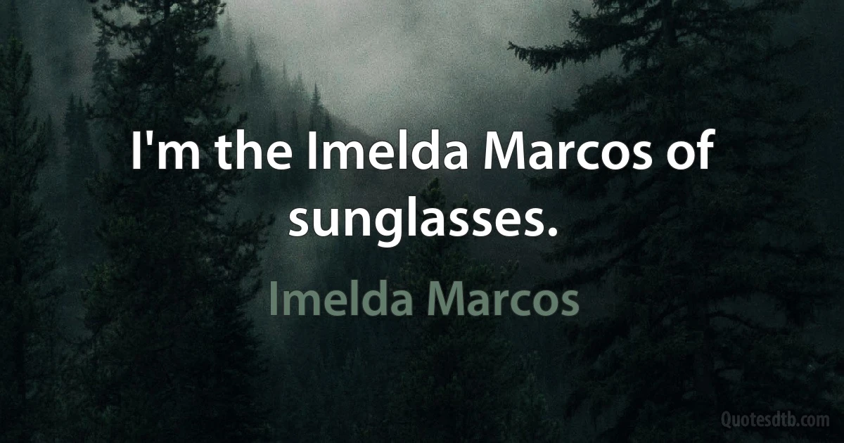 I'm the Imelda Marcos of sunglasses. (Imelda Marcos)