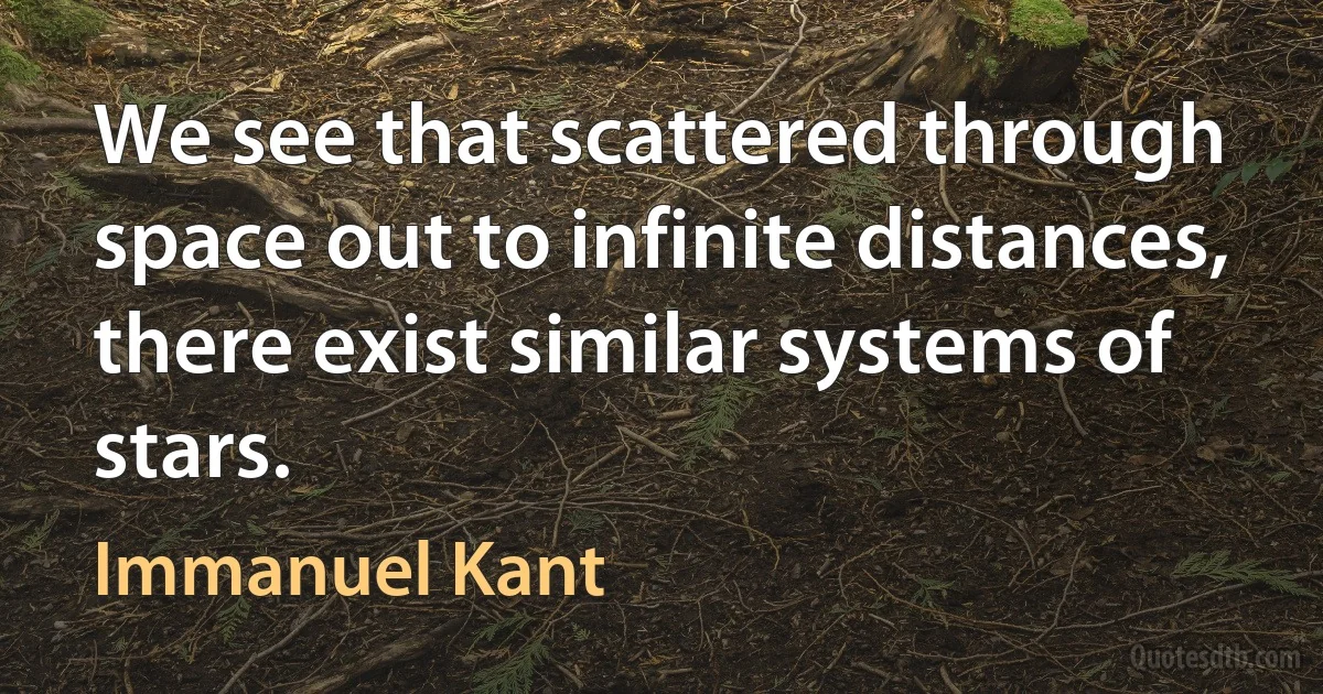 We see that scattered through space out to infinite distances, there exist similar systems of stars. (Immanuel Kant)