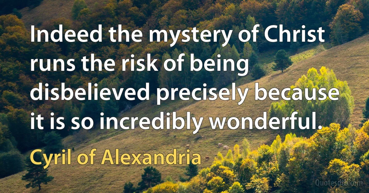 Indeed the mystery of Christ runs the risk of being disbelieved precisely because it is so incredibly wonderful. (Cyril of Alexandria)