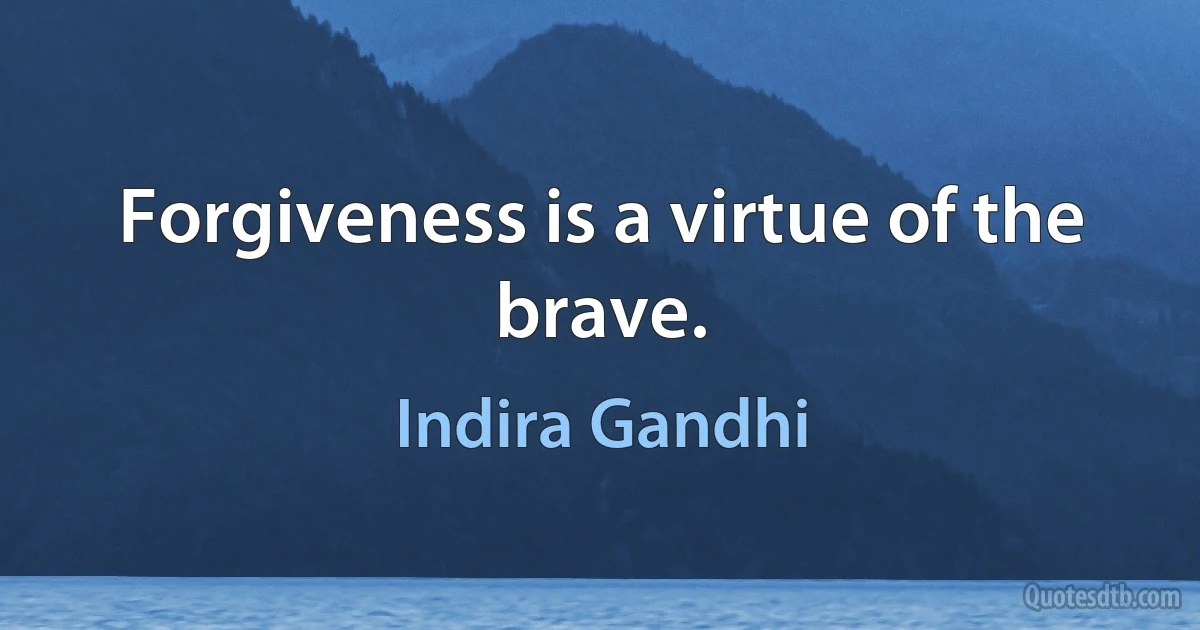 Forgiveness is a virtue of the brave. (Indira Gandhi)