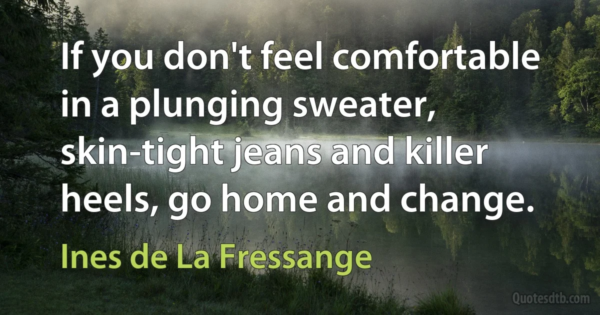 If you don't feel comfortable in a plunging sweater, skin-tight jeans and killer heels, go home and change. (Ines de La Fressange)