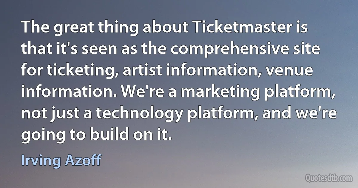 The great thing about Ticketmaster is that it's seen as the comprehensive site for ticketing, artist information, venue information. We're a marketing platform, not just a technology platform, and we're going to build on it. (Irving Azoff)