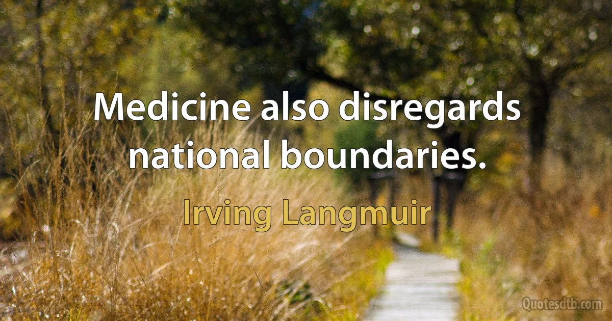 Medicine also disregards national boundaries. (Irving Langmuir)