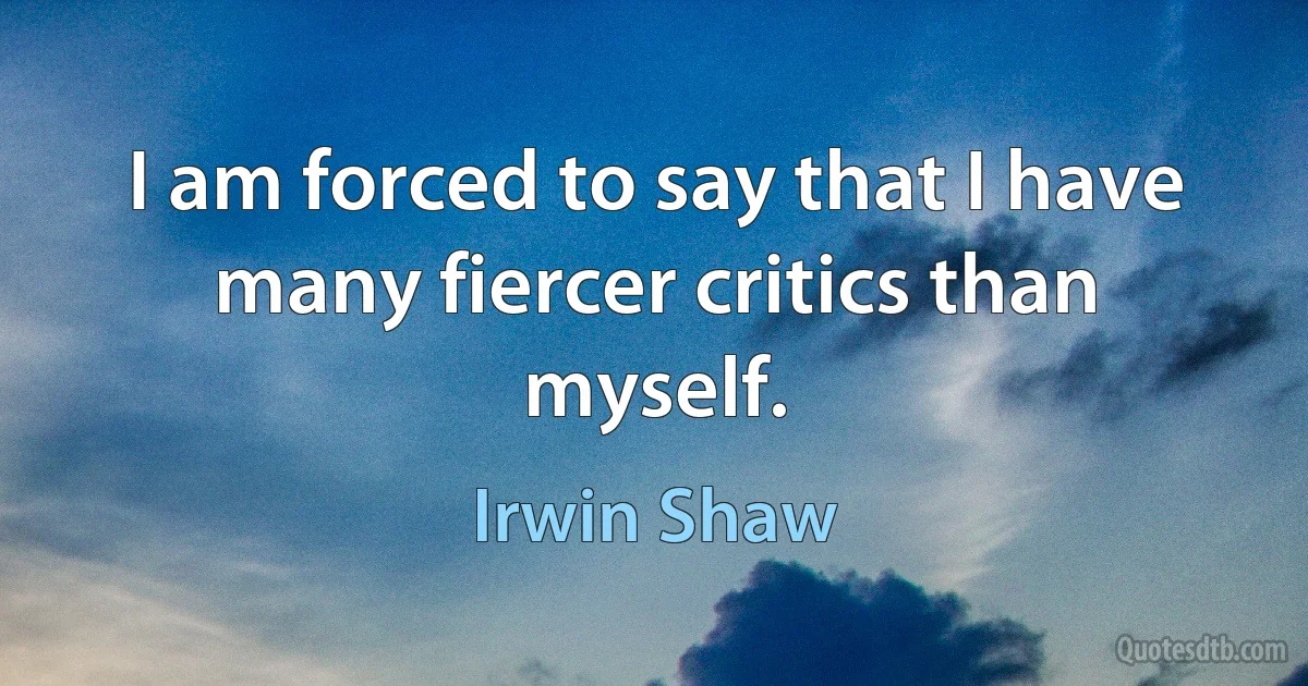 I am forced to say that I have many fiercer critics than myself. (Irwin Shaw)