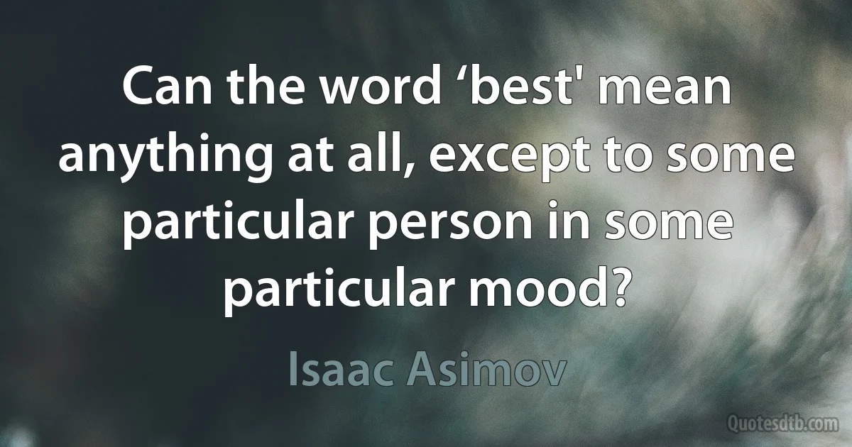 Can the word ‘best' mean anything at all, except to some particular person in some particular mood? (Isaac Asimov)