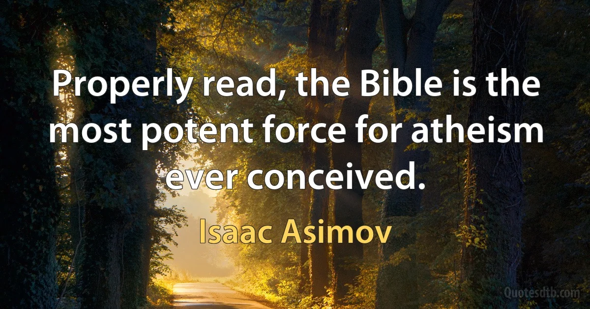 Properly read, the Bible is the most potent force for atheism ever conceived. (Isaac Asimov)