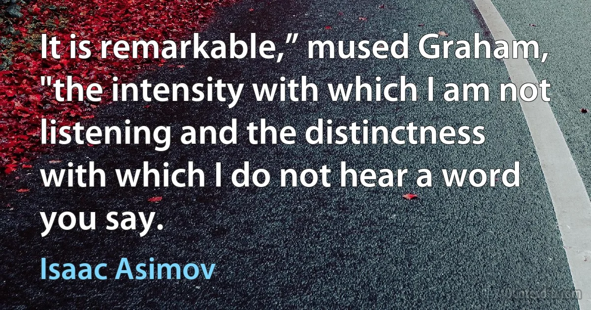 It is remarkable,” mused Graham, "the intensity with which I am not listening and the distinctness with which I do not hear a word you say. (Isaac Asimov)