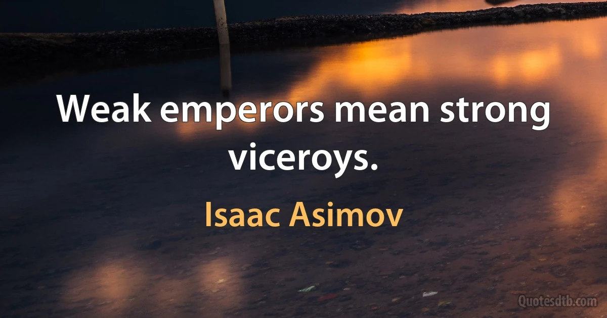 Weak emperors mean strong viceroys. (Isaac Asimov)