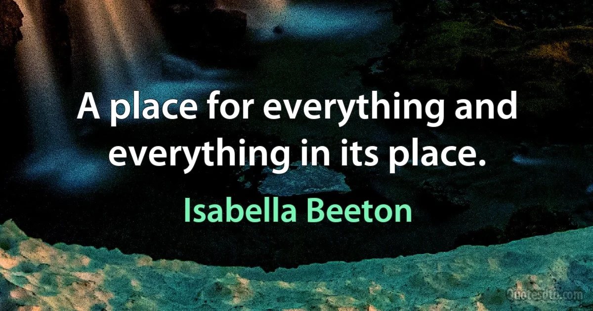 A place for everything and everything in its place. (Isabella Beeton)