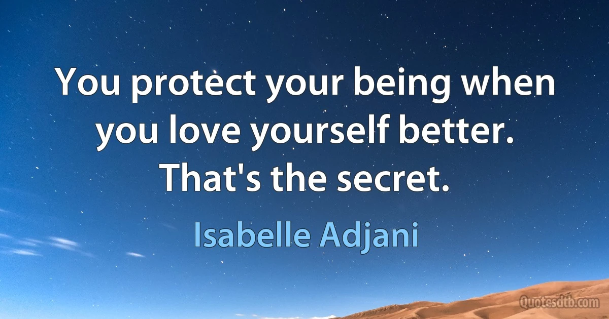 You protect your being when you love yourself better. That's the secret. (Isabelle Adjani)