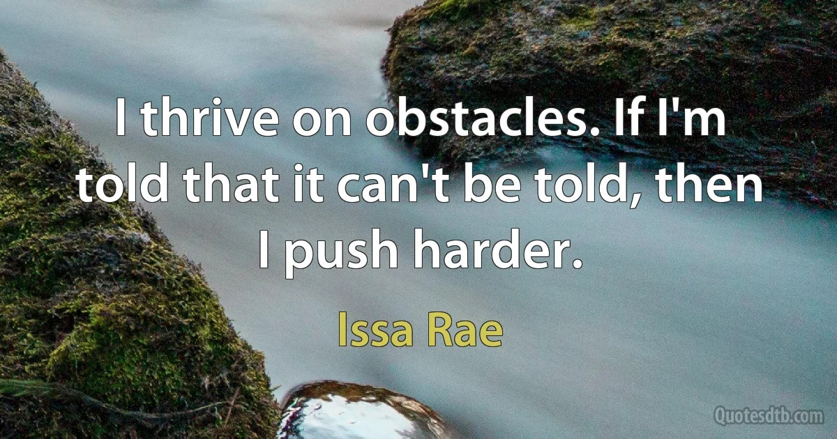 I thrive on obstacles. If I'm told that it can't be told, then I push harder. (Issa Rae)