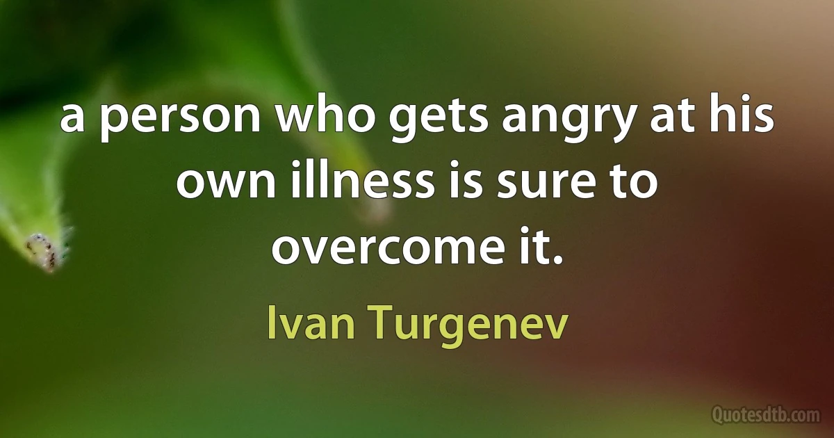 a person who gets angry at his own illness is sure to overcome it. (Ivan Turgenev)