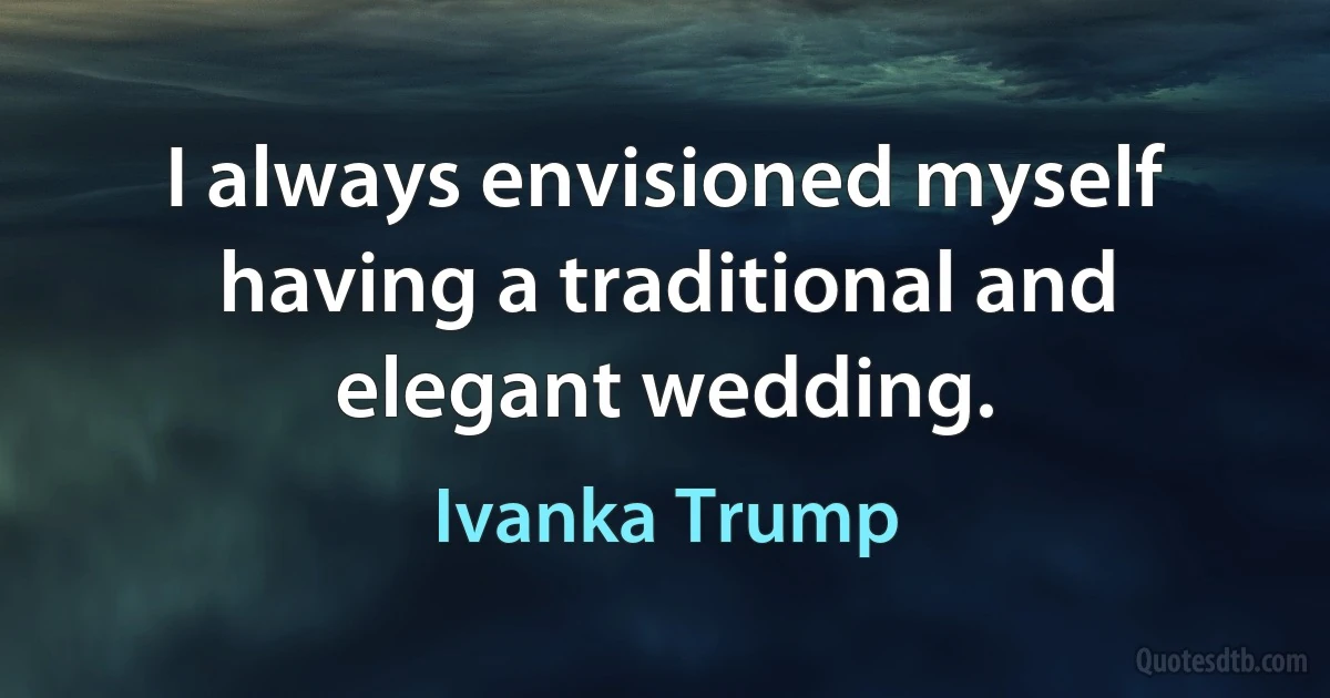 I always envisioned myself having a traditional and elegant wedding. (Ivanka Trump)