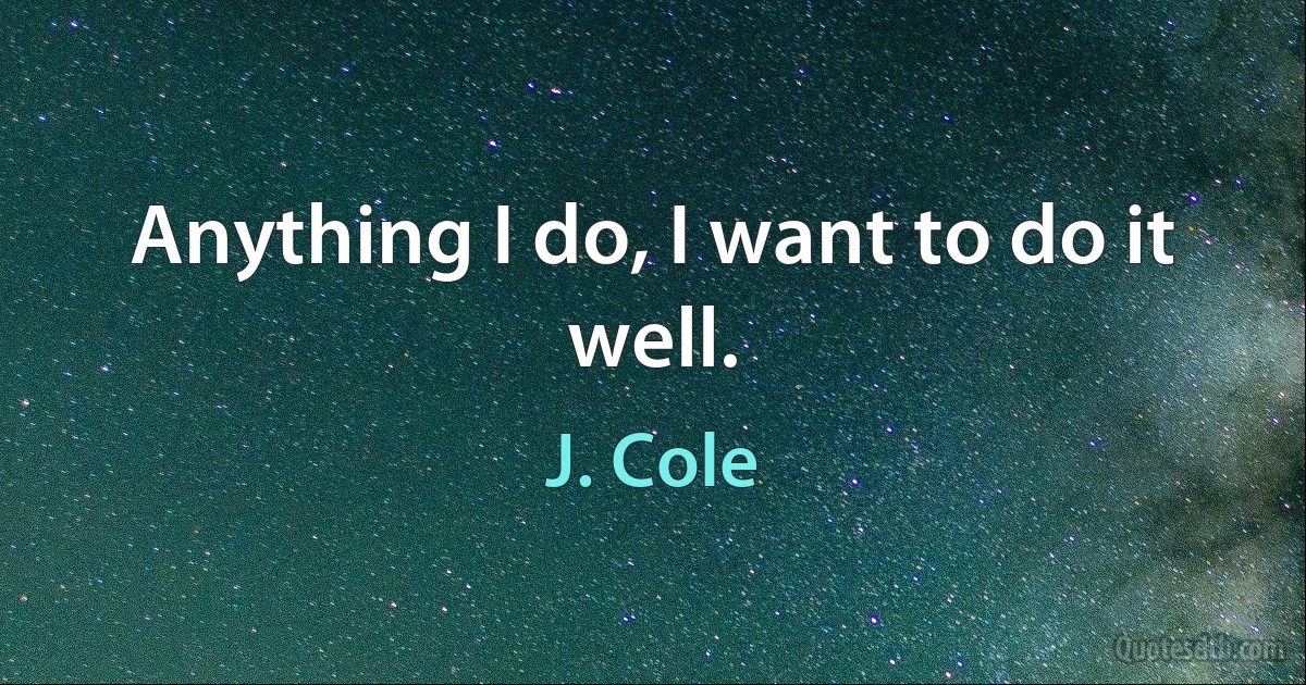 Anything I do, I want to do it well. (J. Cole)