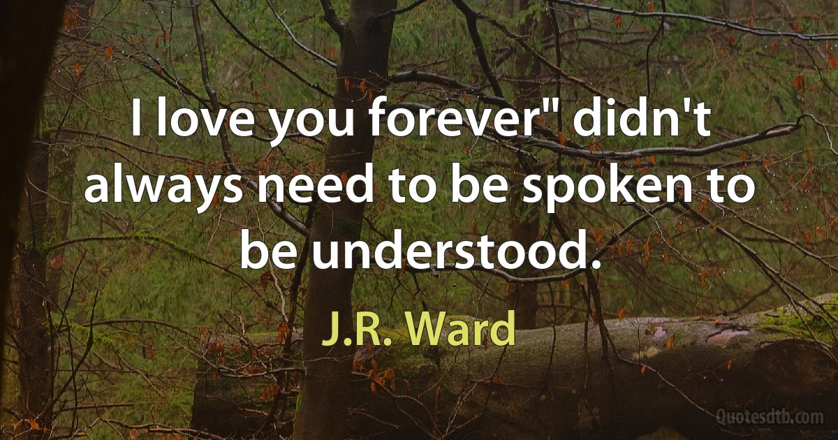 I love you forever" didn't always need to be spoken to be understood. (J.R. Ward)