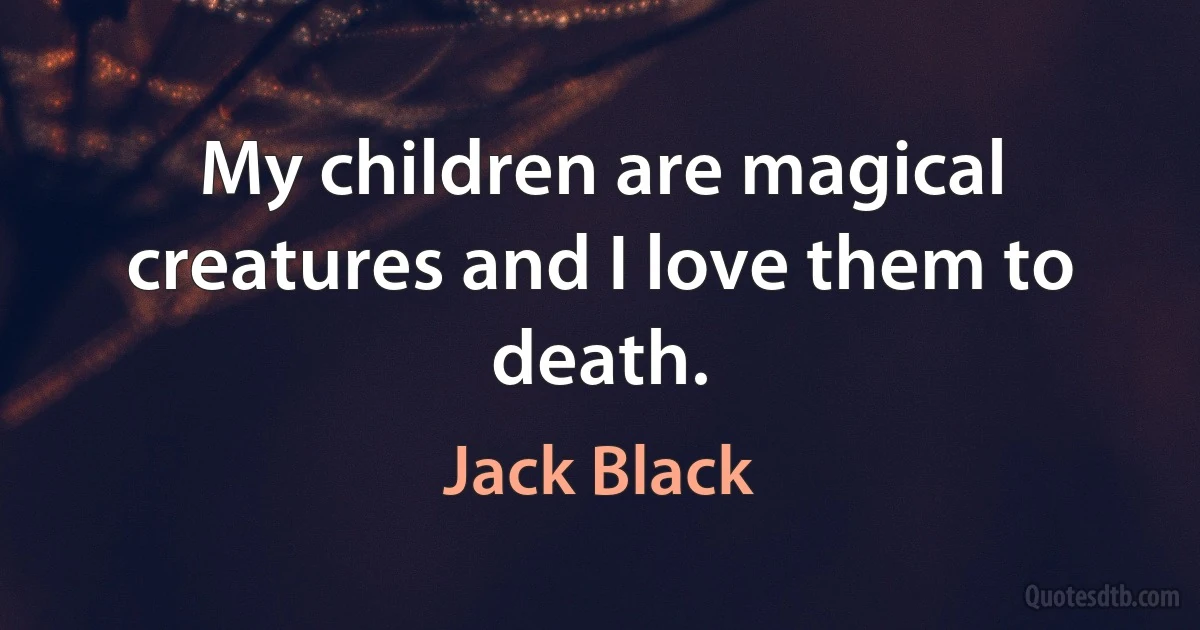 My children are magical creatures and I love them to death. (Jack Black)