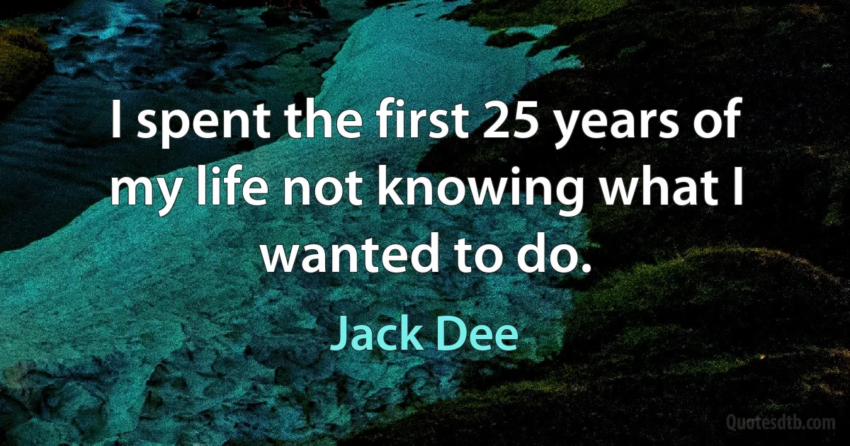 I spent the first 25 years of my life not knowing what I wanted to do. (Jack Dee)