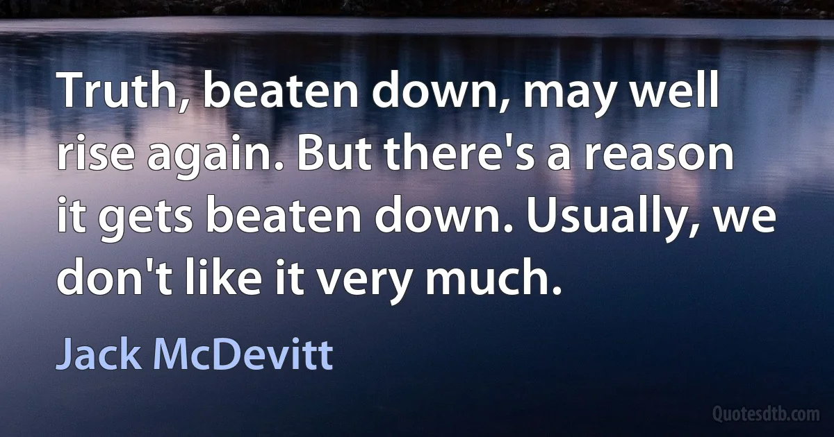 Truth, beaten down, may well rise again. But there's a reason it gets beaten down. Usually, we don't like it very much. (Jack McDevitt)