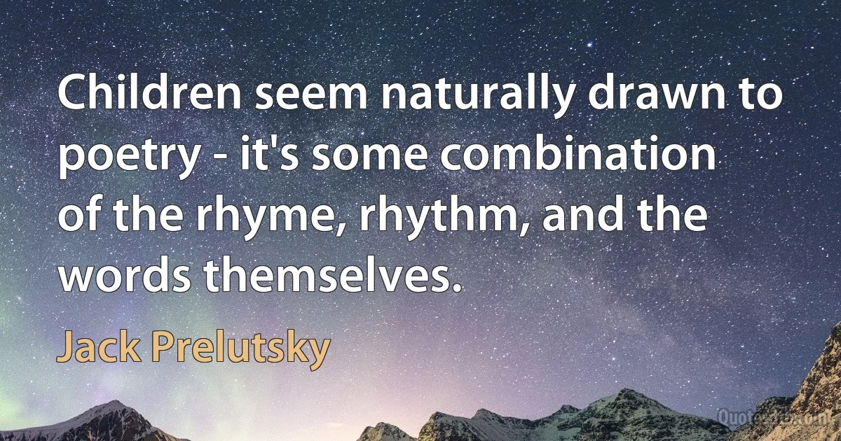 Children seem naturally drawn to poetry - it's some combination of the rhyme, rhythm, and the words themselves. (Jack Prelutsky)