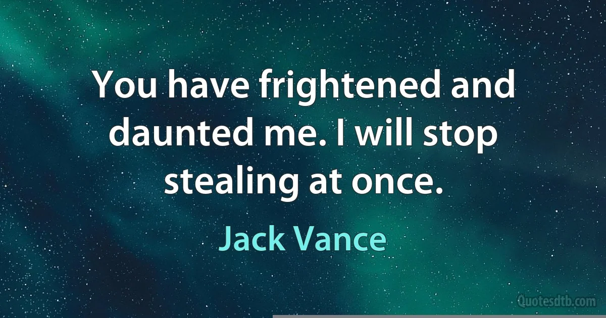 You have frightened and daunted me. I will stop stealing at once. (Jack Vance)