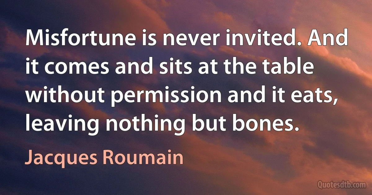 Misfortune is never invited. And it comes and sits at the table without permission and it eats, leaving nothing but bones. (Jacques Roumain)