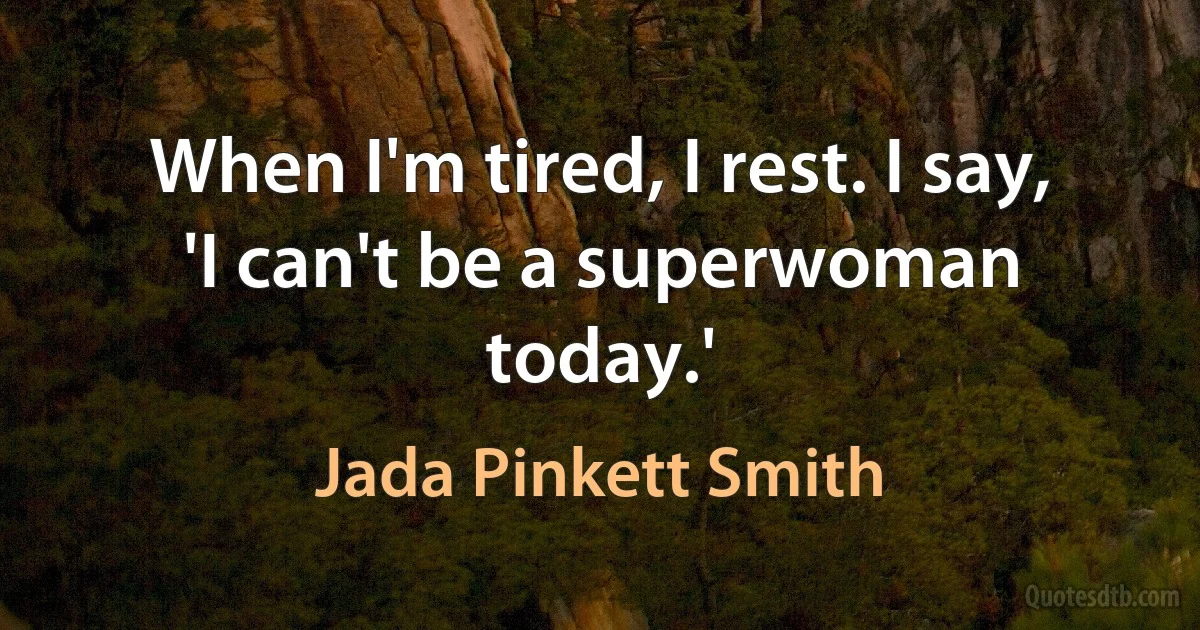 When I'm tired, I rest. I say, 'I can't be a superwoman today.' (Jada Pinkett Smith)