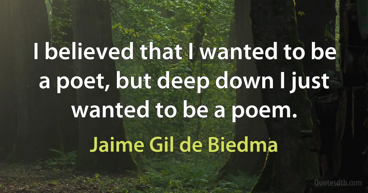 I believed that I wanted to be a poet, but deep down I just wanted to be a poem. (Jaime Gil de Biedma)