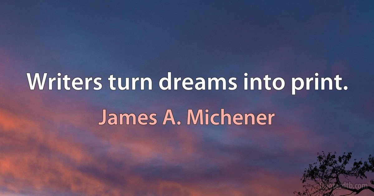 Writers turn dreams into print. (James A. Michener)