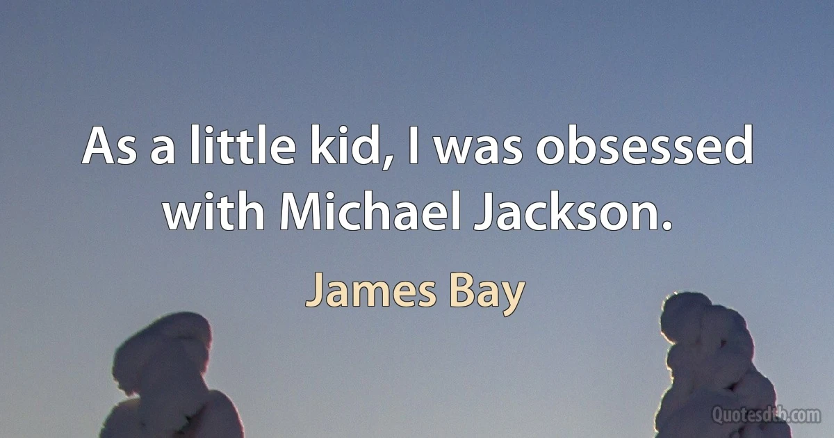 As a little kid, I was obsessed with Michael Jackson. (James Bay)