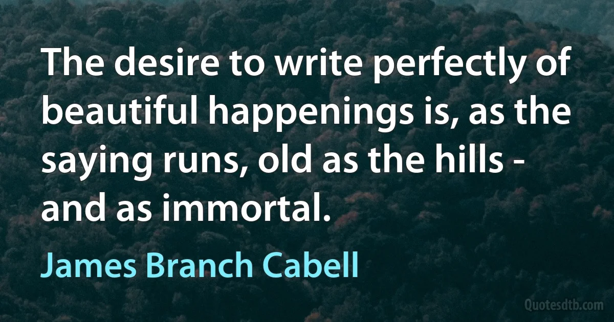 The desire to write perfectly of beautiful happenings is, as the saying runs, old as the hills - and as immortal. (James Branch Cabell)