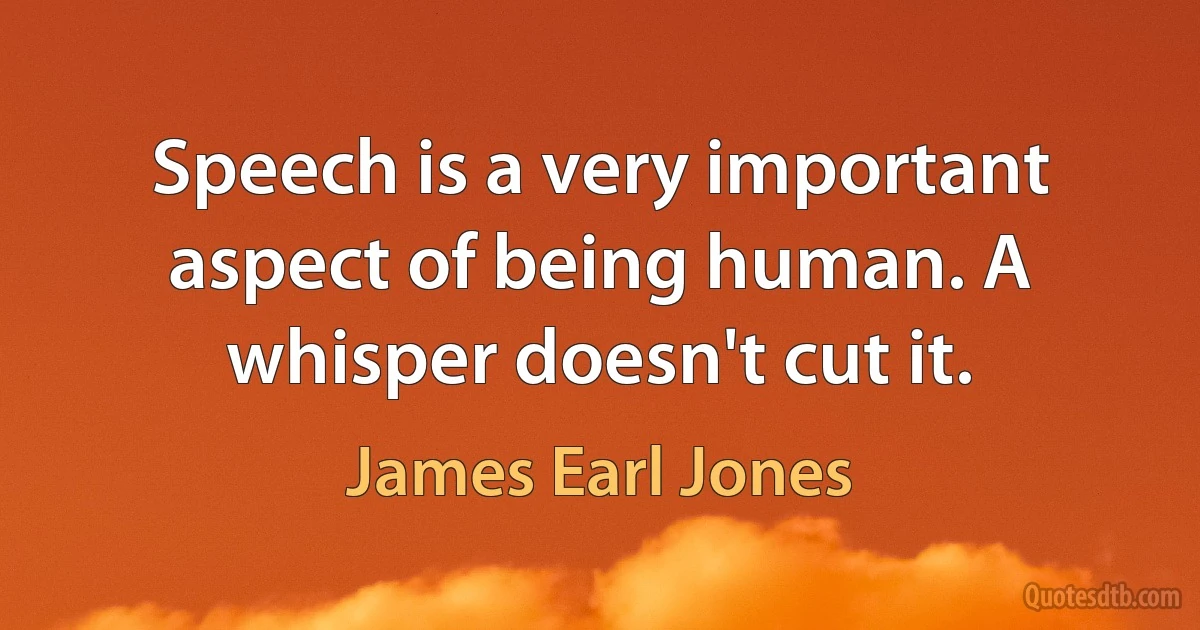 Speech is a very important aspect of being human. A whisper doesn't cut it. (James Earl Jones)