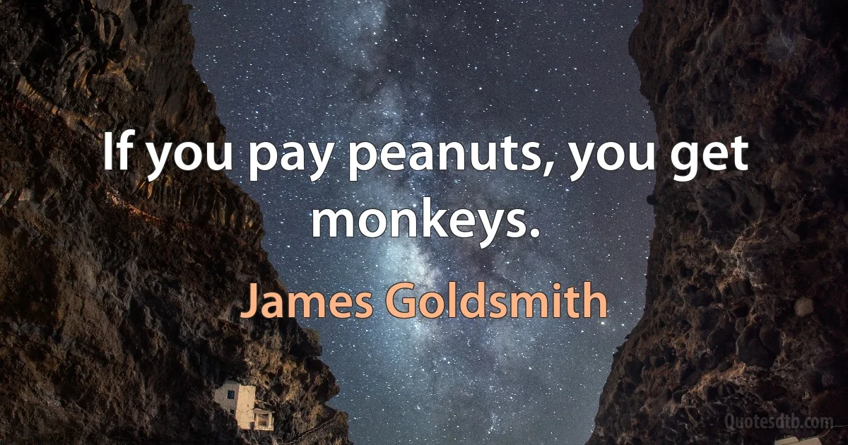 If you pay peanuts, you get monkeys. (James Goldsmith)