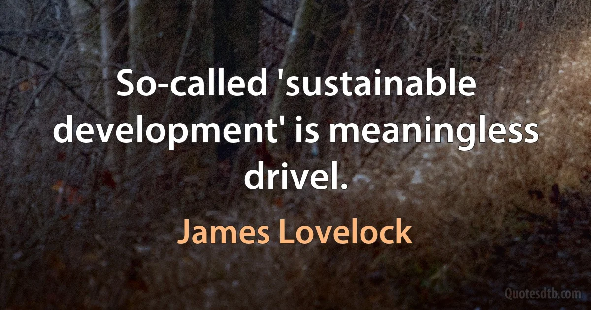 So-called 'sustainable development' is meaningless drivel. (James Lovelock)