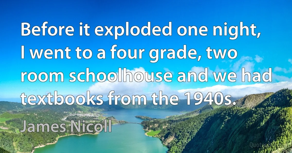 Before it exploded one night, I went to a four grade, two room schoolhouse and we had textbooks from the 1940s. (James Nicoll)